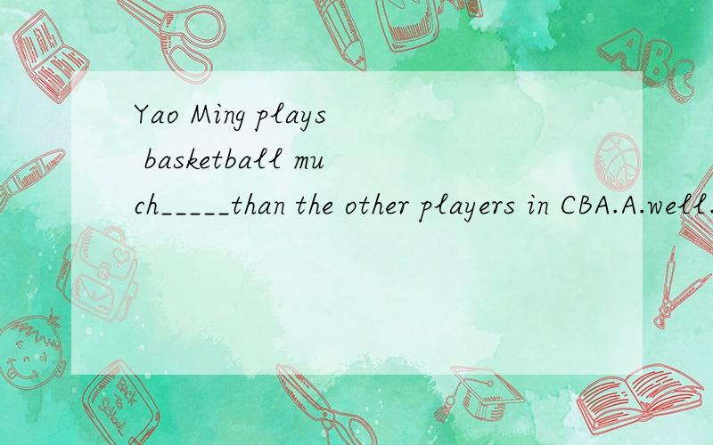 Yao Ming plays basketball much_____than the other players in CBA.A.well.B.better.C.best.D.good
