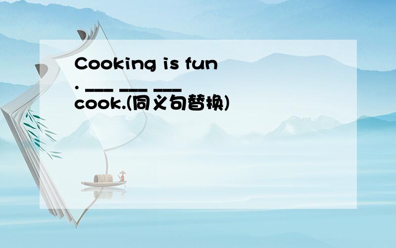 Cooking is fun. ___ ___ ___ cook.(同义句替换)