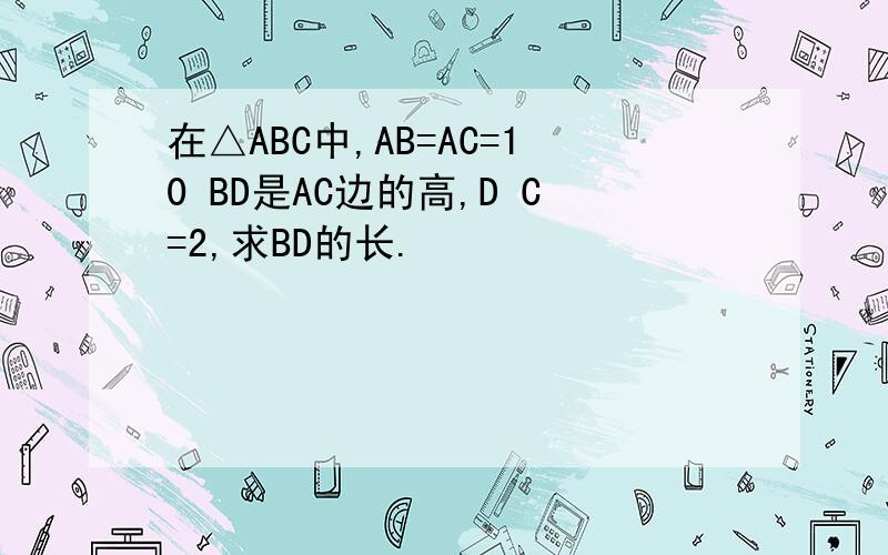 在△ABC中,AB=AC=10 BD是AC边的高,D C=2,求BD的长.