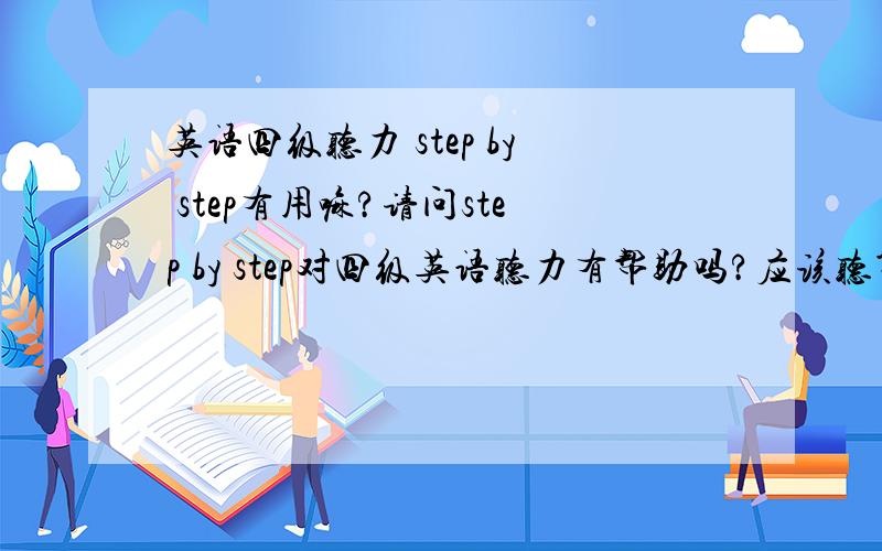 英语四级听力 step by step有用嘛?请问step by step对四级英语听力有帮助吗?应该听第几册啊?