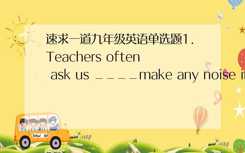 速求一道九年级英语单选题1.Teachers often ask us ____make any noise in class.A.to try not to B.not try to not C.not to try to D.try not to