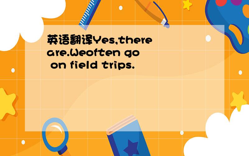 英语翻译Yes,there are.Weoften go on field trips.