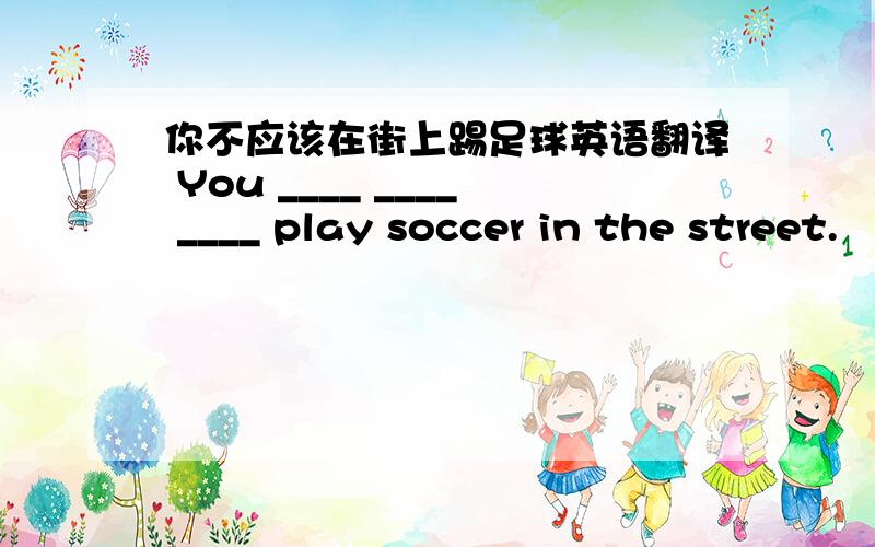 你不应该在街上踢足球英语翻译 You ____ ____ ____ play soccer in the street.