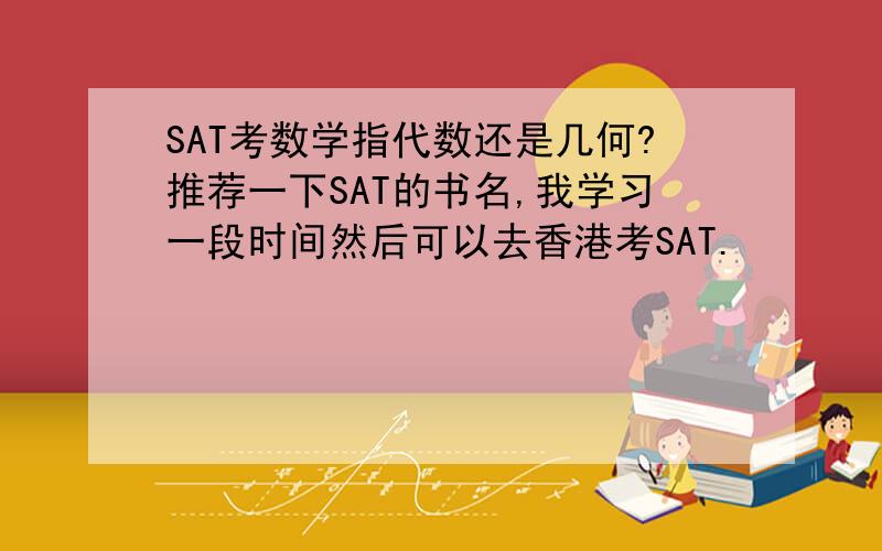 SAT考数学指代数还是几何?推荐一下SAT的书名,我学习一段时间然后可以去香港考SAT.