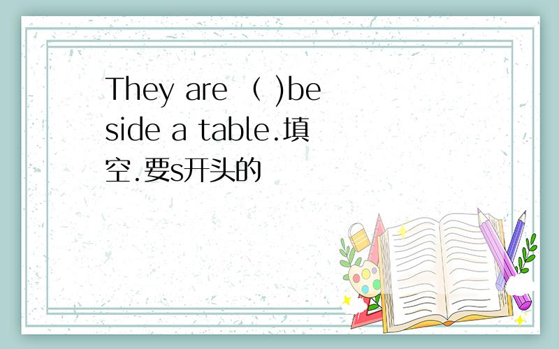 They are （ )beside a table.填空.要s开头的