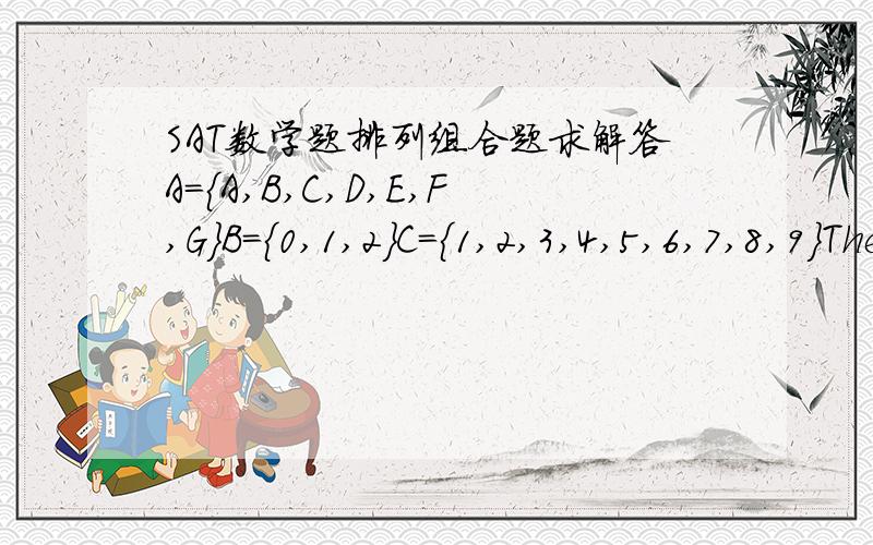SAT数学题排列组合题求解答A={A,B,C,D,E,F,G}B={0,1,2}C={1,2,3,4,5,6,7,8,9}The filing system in an office requires each file to have an alphanumeric code name of the form abc.A,B and C are the sets from which a,b,and c must be chosen.How many
