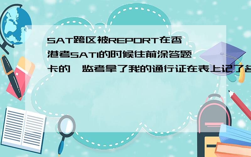 SAT跨区被REPORT在香港考SAT1的时候往前涂答题卡的,监考拿了我的通行证在表上记了名字,怎么办?