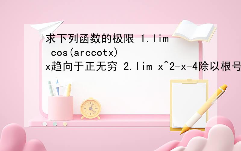 求下列函数的极限 1.lim cos(arccotx) x趋向于正无穷 2.lim x^2-x-4除以根号下x^4+1 (x趋向于无穷）