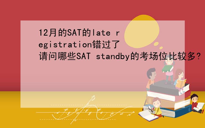 12月的SAT的late registration错过了请问哪些SAT standby的考场位比较多?