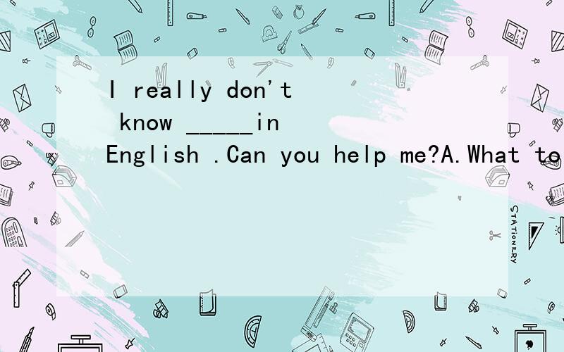 I really don't know _____in English .Can you help me?A.What to say it B.how to say C.how to say it D.to say what