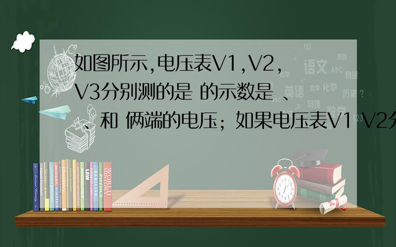如图所示,电压表V1,V2,V3分别测的是 的示数是 、 、和 俩端的电压；如果电压表V1 V2分别为6V那V3的示数