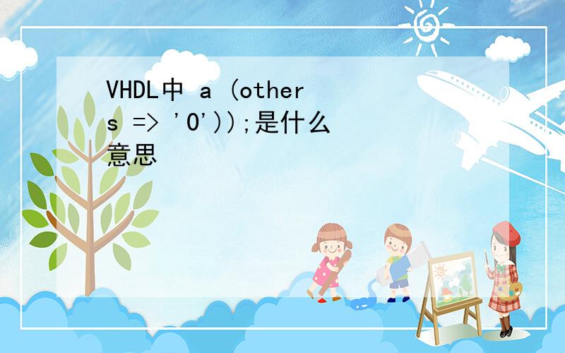 VHDL中 a (others => '0'));是什么意思
