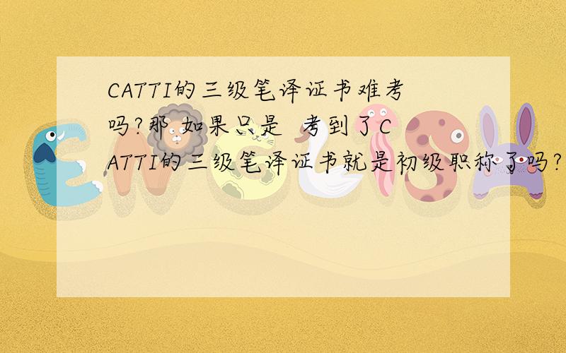 CATTI的三级笔译证书难考吗?那 如果只是  考到了CATTI的三级笔译证书就是初级职称了吗?