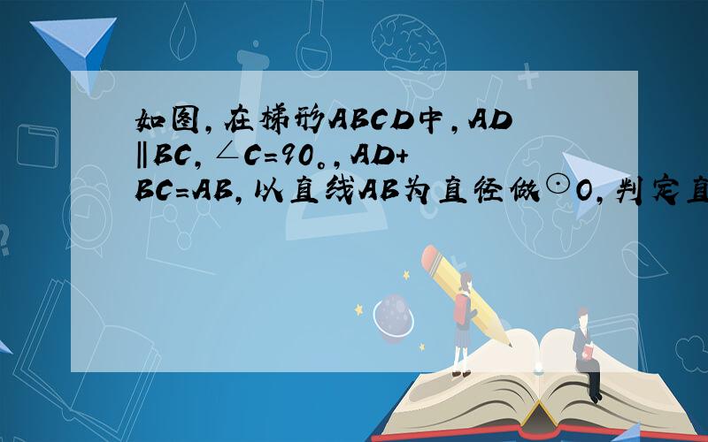 如图,在梯形ABCD中,AD‖BC,∠C=90°,AD+BC=AB,以直线AB为直径做⊙O,判定直线CD与⊙O的位置关系,并证明.