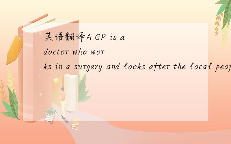 英语翻译A GP is a doctor who works in a surgery and looks after the local people.
