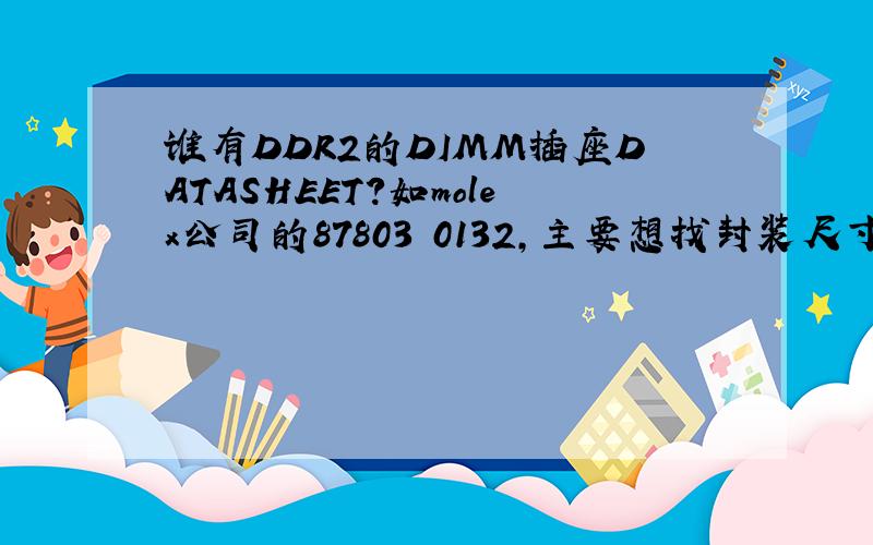谁有DDR2的DIMM插座DATASHEET?如molex公司的87803 0132,主要想找封装尺寸.