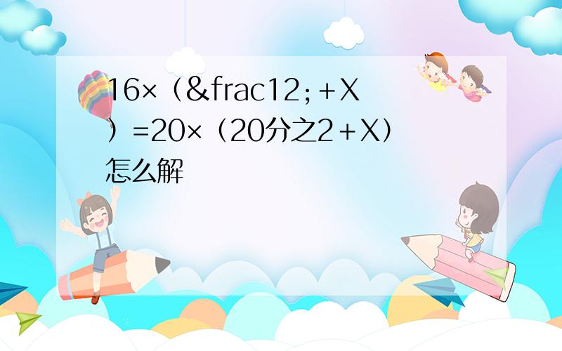 16×（½＋X）=20×（20分之2＋X）怎么解