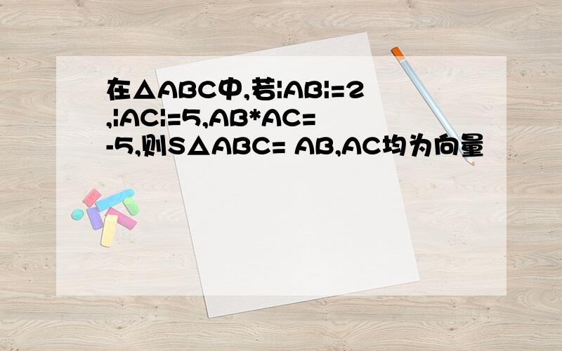 在△ABC中,若|AB|=2,|AC|=5,AB*AC=-5,则S△ABC= AB,AC均为向量