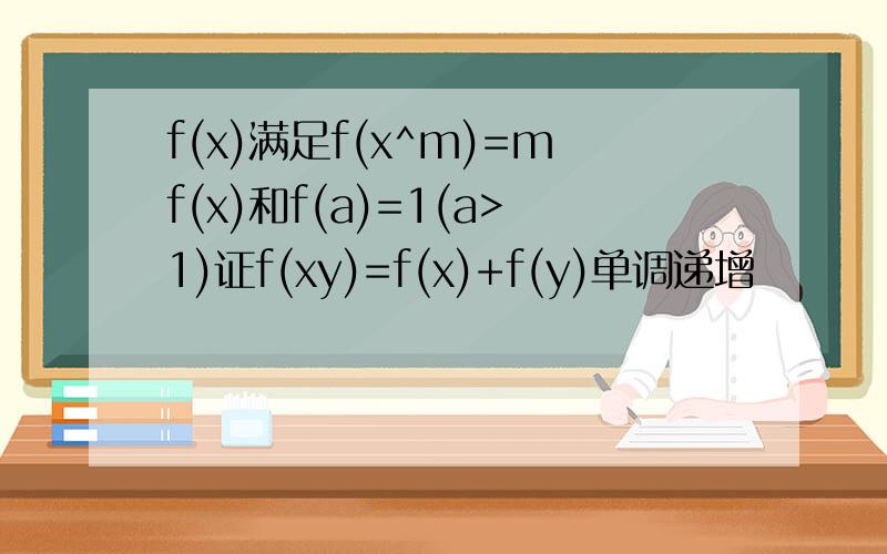 f(x)满足f(x^m)=mf(x)和f(a)=1(a>1)证f(xy)=f(x)+f(y)单调递增