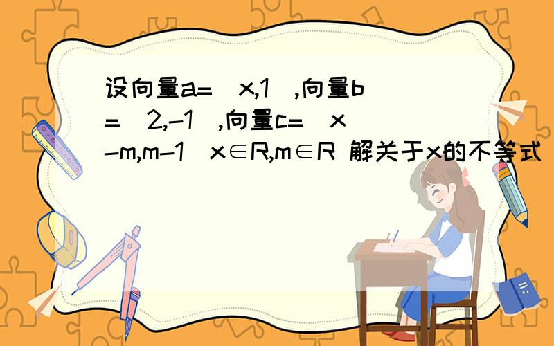 设向量a=（x,1),向量b=（2,-1）,向量c=（x-m,m-1）x∈R,m∈R 解关于x的不等式|a+c|＜|a-c|
