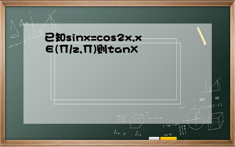 已知sinx=cos2x,x∈(∏/z,∏)则tanX