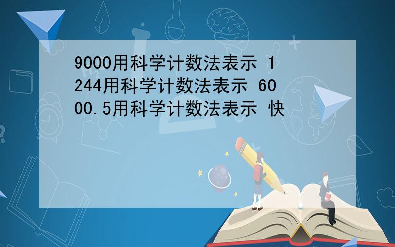 9000用科学计数法表示 1244用科学计数法表示 6000.5用科学计数法表示 快