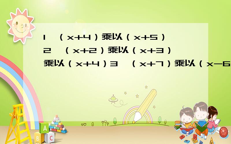1、（x+4）乘以（x+5）2、（x+2）乘以（x+3）乘以（x+4）3、（x+7）乘以（x-6）-（x-2）乘以（x+1）4、（2x-1）乘以（2x+1）乘以（4x²+1）、5、（3x+2y）乘以（2x+3y）-（x-3y）乘以（3x+4y）