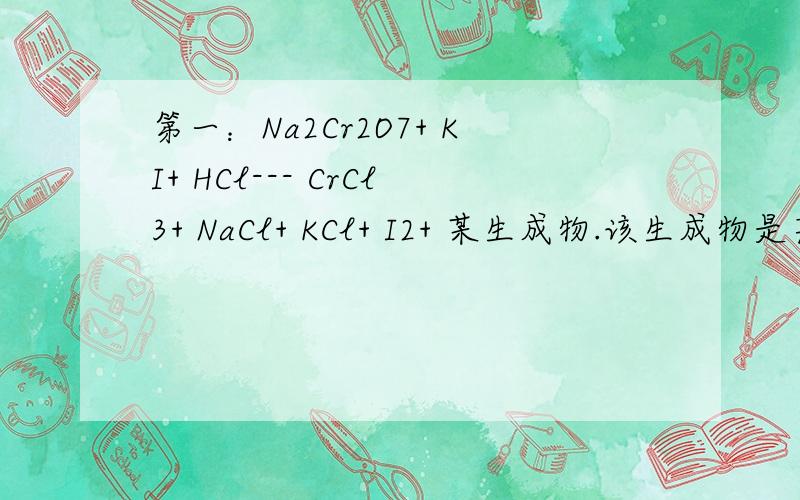 第一：Na2Cr2O7+ KI+ HCl--- CrCl3+ NaCl+ KCl+ I2+ 某生成物.该生成物是甚么?配平?＝＝＝＝＝＝＝＝＝＝＝＝＝＝＝＝＝＝＝＝第二：KOCN+ KOH + Cl2---CO2＋ N2＋ KCl+ H2O用电子转移法配平.＝＝＝＝＝＝＝