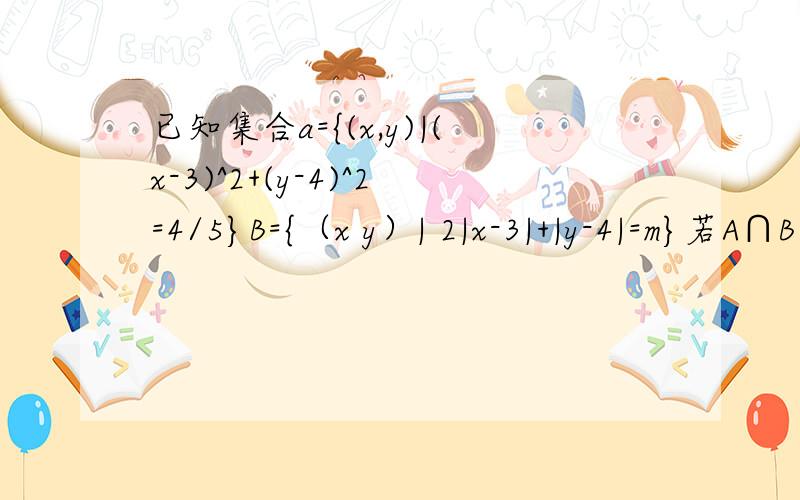 已知集合a={(x,y)|(x-3)^2+(y-4)^2=4/5}B={（x y）| 2|x-3|+|y-4|=m}若A∩B≠∅则实数m的范围答案是2根号5/5 到2闭区间