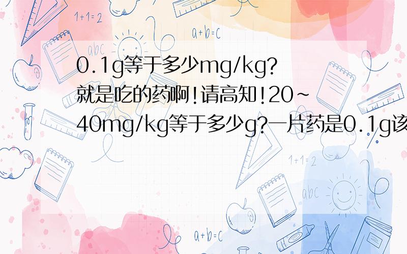 0.1g等于多少mg/kg?就是吃的药啊!请高知!20~40mg/kg等于多少g?一片药是0.1g该怎么吃呀?是多少片?还是还是几分之一?