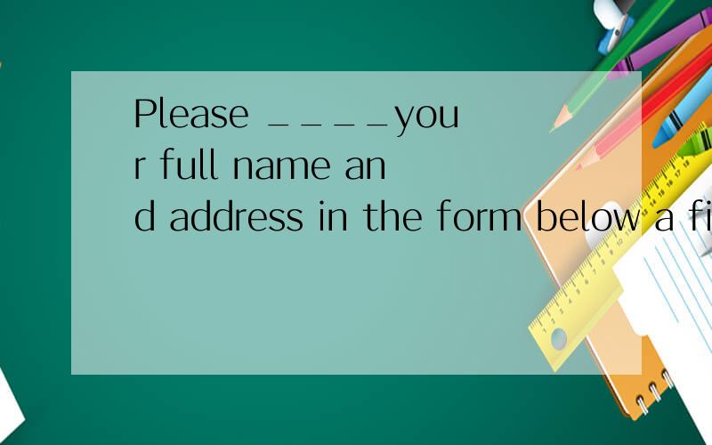 Please ____your full name and address in the form below a fill with b fill in c be filled with d be