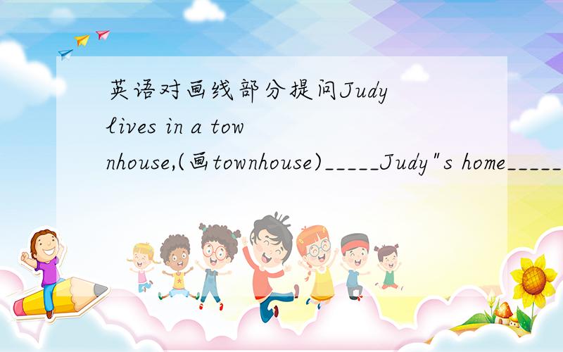 英语对画线部分提问Judy lives in a townhouse,(画townhouse)_____Judy