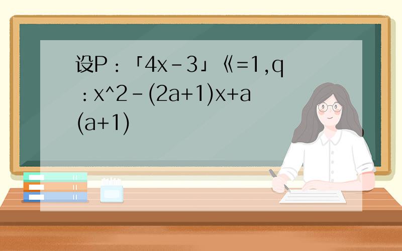 设P：「4x-3」《=1,q：x^2-(2a+1)x+a(a+1)