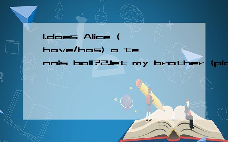 1.does Alice (have/has) a tennis ball?2.let my brother (play/plays) computer games3.my cousin doesn't (have/has) a soccer ball?4.li tao and jane (are/has/have/do) a dog.5.where are your baskerball (they/ it's)in my bag6.let's (play/plays/playing)socc