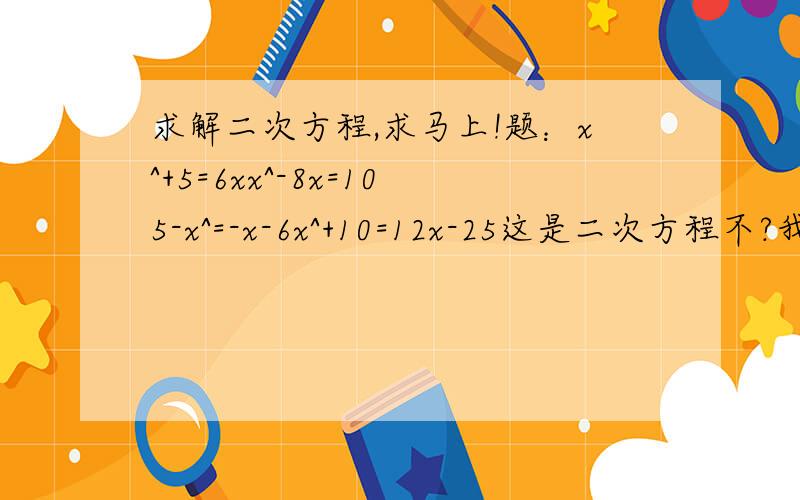 求解二次方程,求马上!题：x^+5=6xx^-8x=105-x^=-x-6x^+10=12x-25这是二次方程不?我作业上写着是的,但是老师没教过啊!（可能教过我也忘了- -）