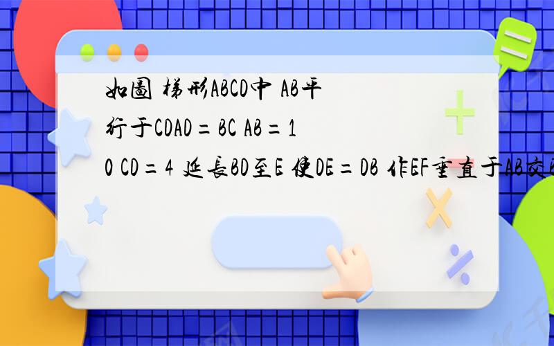 如图 梯形ABCD中 AB平行于CDAD=BC AB=10 CD=4 延长BD至E 使DE=DB 作EF垂直于AB交BA的延长线与F 则BF=?急!