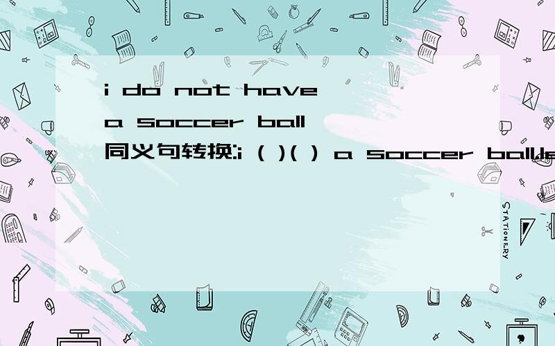 i do not have a soccer ball 同义句转换:i ( )( ) a soccer ball.let's play tennis .同义句转换:( )( )play tennis.he has 70 tennis rackets .同义句转换:he ( )( ) 70 tennis rackets.playing computer games is fun 同义句转换:( )( )computer