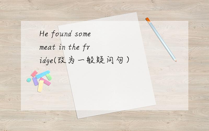 He found some meat in the fridge(改为一般疑问句）