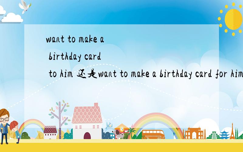 want to make a birthday card to him 还是want to make a birthday card for him 是对的?