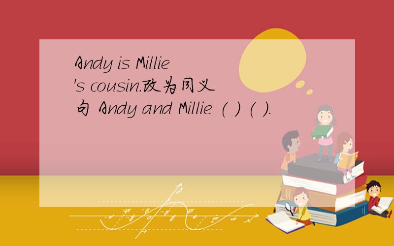 Andy is Millie's cousin.改为同义句 Andy and Millie ( ) ( ).