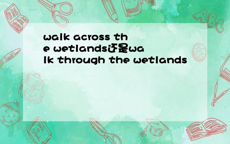 walk across the wetlands还是walk through the wetlands