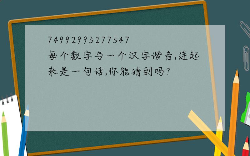 74992995277547每个数字与一个汉字谐音,连起来是一句话,你能猜到吗?
