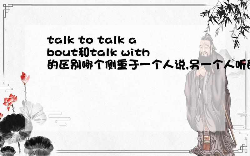 talk to talk about和talk with的区别哪个侧重于一个人说,另一个人听的意思?
