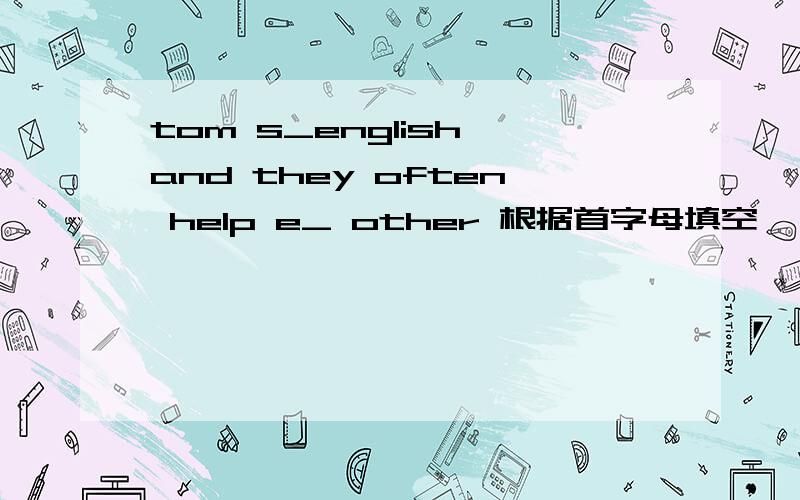 tom s_english and they often help e_ other 根据首字母填空