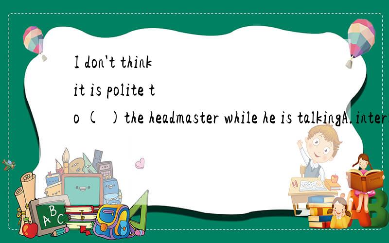 I don't think it is polite to ( )the headmaster while he is talkingA.interrupt B.expect C.instruct D.defend