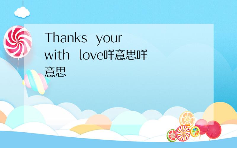 Thanks  your  with  love咩意思咩意思