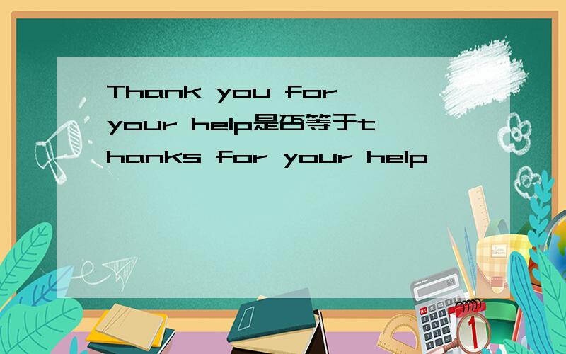 Thank you for your help是否等于thanks for your help
