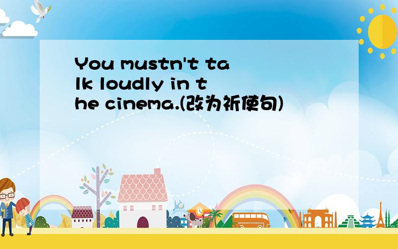 You mustn't talk loudly in the cinema.(改为祈使句)