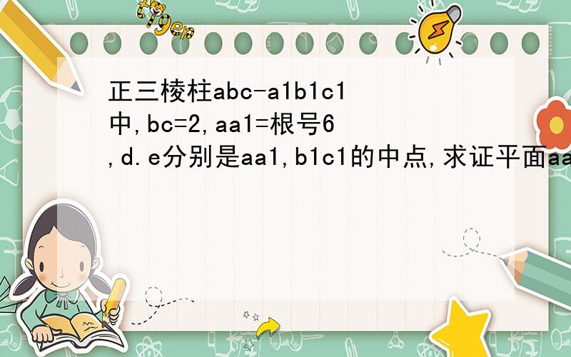 正三棱柱abc-a1b1c1中,bc=2,aa1=根号6,d.e分别是aa1,b1c1的中点,求证平面aaE垂直于平面BCD