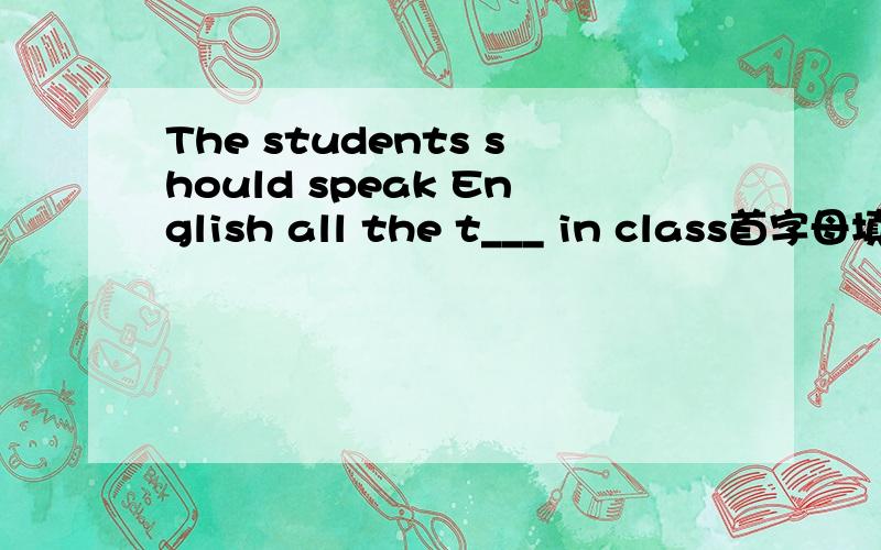 The students should speak English all the t___ in class首字母填空